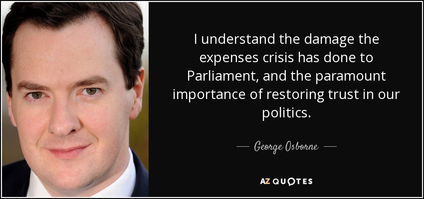 I understand the damage the expenses crisis has done to Parliament, and the paramount importance of restoring trust in our politics. - George Osborne