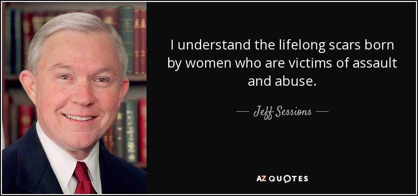 I understand the lifelong scars born by women who are victims of assault and abuse. - Jeff Sessions