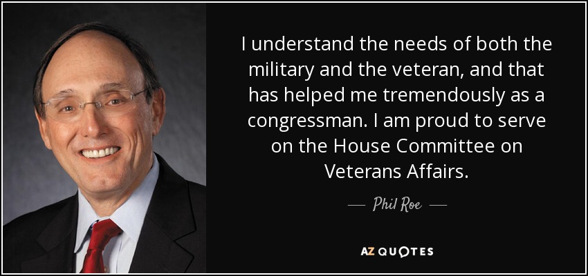 I understand the needs of both the military and the veteran, and that has helped me tremendously as a congressman. I am proud to serve on the House Committee on Veterans Affairs. - Phil Roe