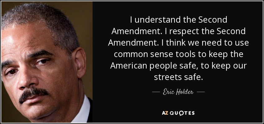 I understand the Second Amendment. I respect the Second Amendment. I think we need to use common sense tools to keep the American people safe, to keep our streets safe. - Eric Holder