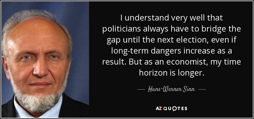 I understand very well that politicians always have to bridge the gap until the next election, even if long-term dangers increase as a result. But as an economist, my time horizon is longer. - Hans-Werner Sinn