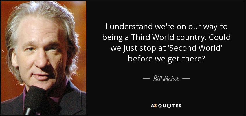 I understand we're on our way to being a Third World country. Could we just stop at 'Second World' before we get there? - Bill Maher