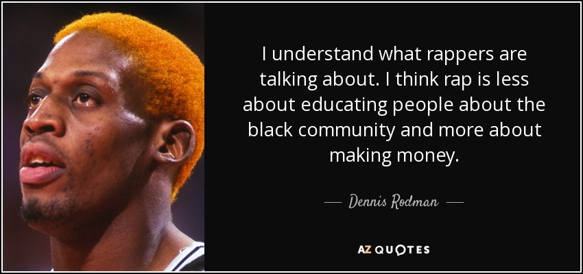 I understand what rappers are talking about. I think rap is less about educating people about the black community and more about making money. - Dennis Rodman
