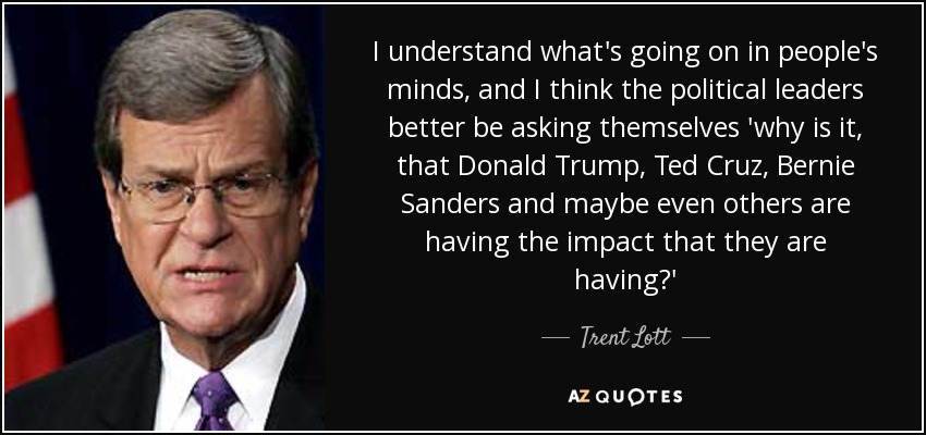 I understand what's going on in people's minds, and I think the political leaders better be asking themselves 'why is it, that Donald Trump, Ted Cruz, Bernie Sanders and maybe even others are having the impact that they are having?' - Trent Lott