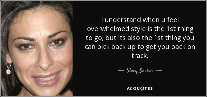 I understand when u feel overwhelmed style is the 1st thing to go, but its also the 1st thing you can pick back up to get you back on track. - Stacy London