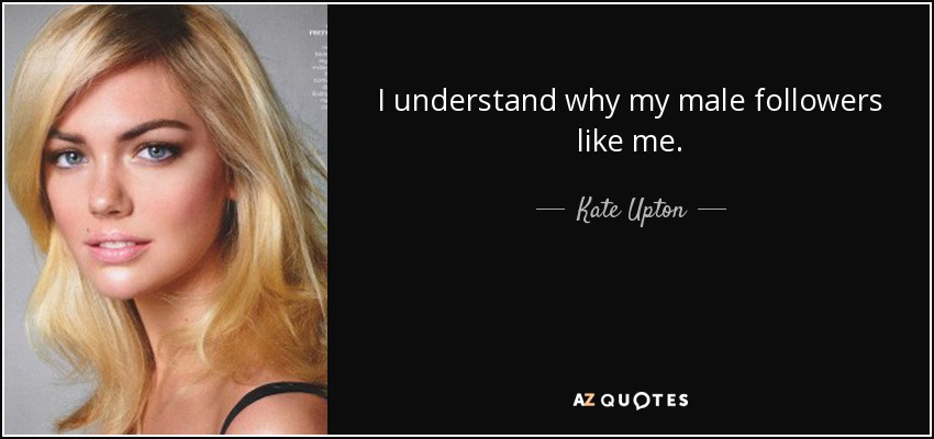 I understand why my male followers like me. - Kate Upton