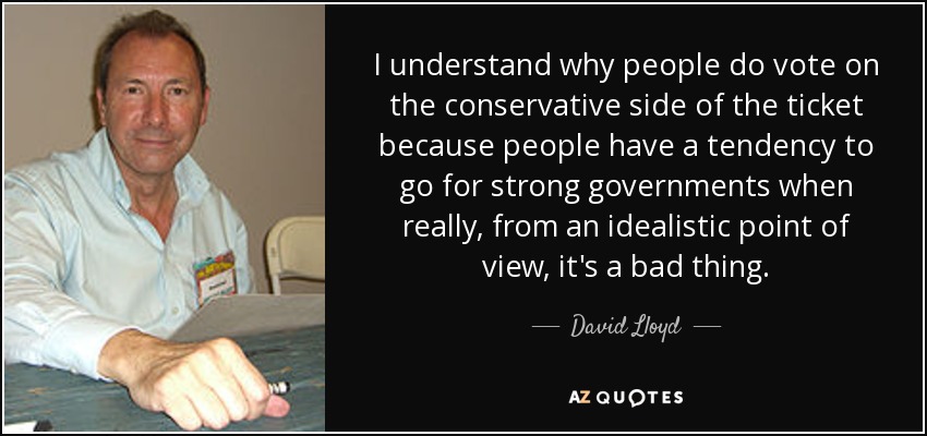 I understand why people do vote on the conservative side of the ticket because people have a tendency to go for strong governments when really, from an idealistic point of view, it's a bad thing. - David Lloyd