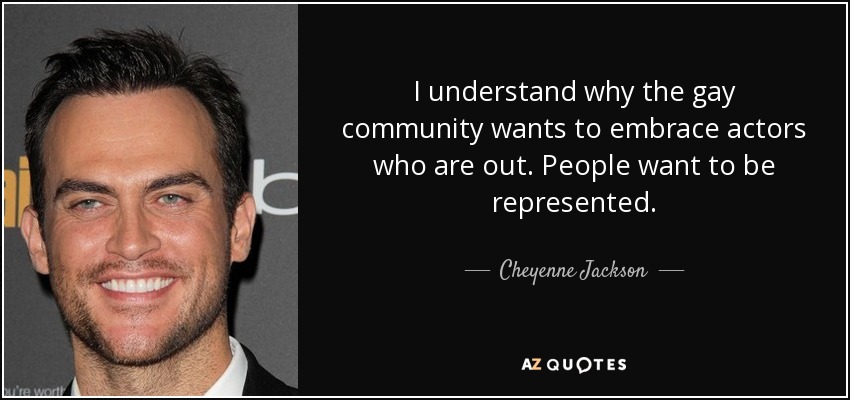 I understand why the gay community wants to embrace actors who are out. People want to be represented. - Cheyenne Jackson