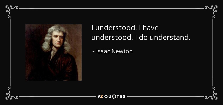 I understood. I have understood. I do understand. - Isaac Newton