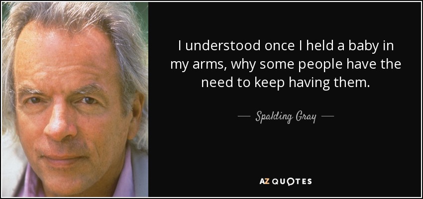 I understood once I held a baby in my arms, why some people have the need to keep having them. - Spalding Gray