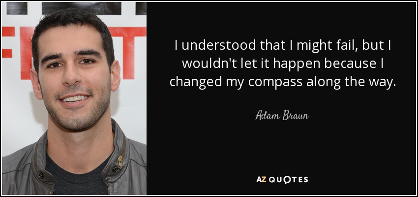 I understood that I might fail, but I wouldn't let it happen because I changed my compass along the way. - Adam Braun