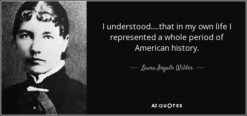 I understood....that in my own life I represented a whole period of American history. - Laura Ingalls Wilder