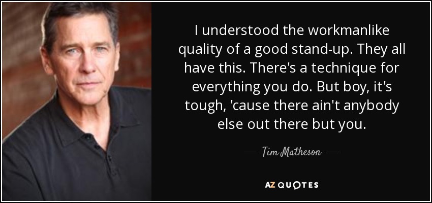 I understood the workmanlike quality of a good stand-up. They all have this. There's a technique for everything you do. But boy, it's tough, 'cause there ain't anybody else out there but you. - Tim Matheson