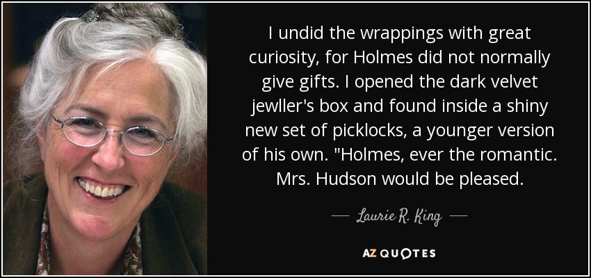 I undid the wrappings with great curiosity, for Holmes did not normally give gifts. I opened the dark velvet jewller's box and found inside a shiny new set of picklocks, a younger version of his own. 