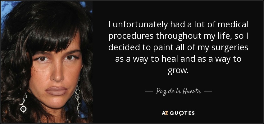 I unfortunately had a lot of medical procedures throughout my life, so I decided to paint all of my surgeries as a way to heal and as a way to grow. - Paz de la Huerta
