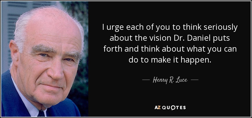 I urge each of you to think seriously about the vision Dr. Daniel puts forth and think about what you can do to make it happen. - Henry R. Luce