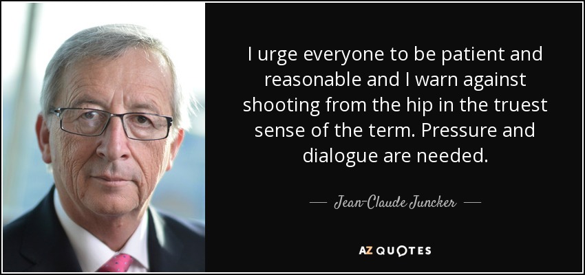 I urge everyone to be patient and reasonable and I warn against shooting from the hip in the truest sense of the term. Pressure and dialogue are needed. - Jean-Claude Juncker