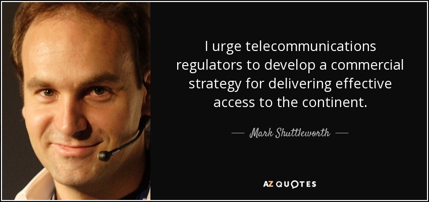 I urge telecommunications regulators to develop a commercial strategy for delivering effective access to the continent. - Mark Shuttleworth