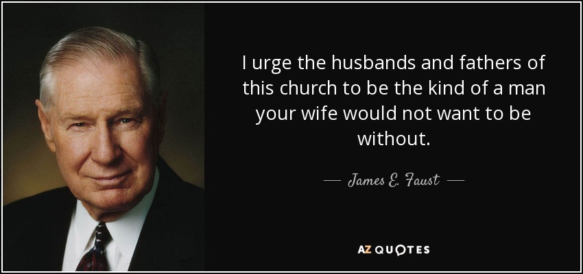 I urge the husbands and fathers of this church to be the kind of a man your wife would not want to be without. - James E. Faust
