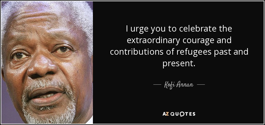 I urge you to celebrate the extraordinary courage and contributions of refugees past and present. - Kofi Annan