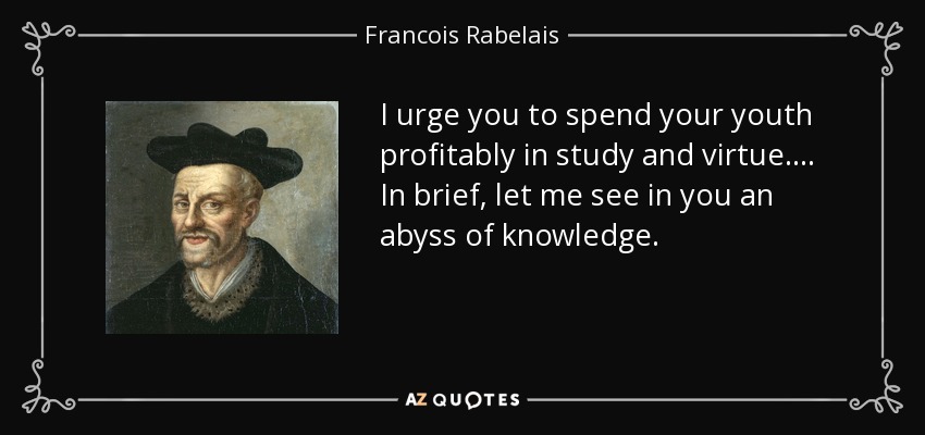 I urge you to spend your youth profitably in study and virtue.... In brief, let me see in you an abyss of knowledge. - Francois Rabelais