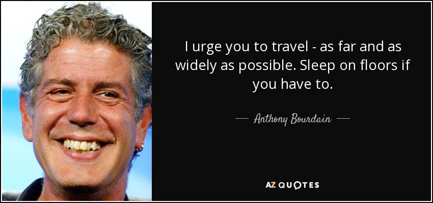 I urge you to travel - as far and as widely as possible. Sleep on floors if you have to. - Anthony Bourdain