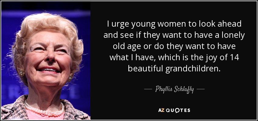 I urge young women to look ahead and see if they want to have a lonely old age or do they want to have what I have, which is the joy of 14 beautiful grandchildren. - Phyllis Schlafly