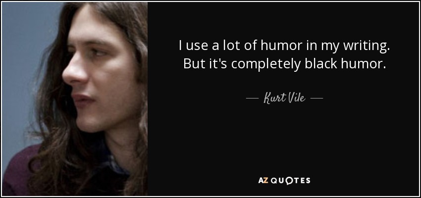 I use a lot of humor in my writing. But it's completely black humor. - Kurt Vile