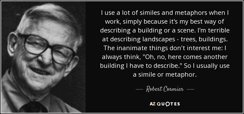 I use a lot of similes and metaphors when I work, simply because it's my best way of describing a building or a scene. I'm terrible at describing landscapes - trees, buildings. The inanimate things don't interest me: I always think, 