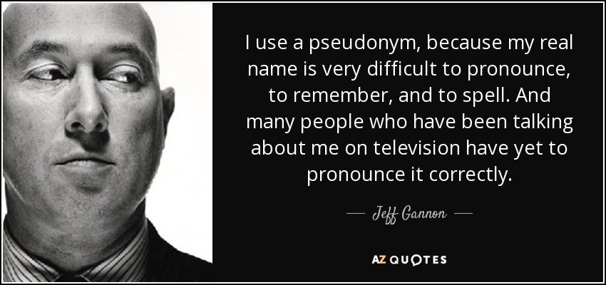 I use a pseudonym, because my real name is very difficult to pronounce, to remember, and to spell. And many people who have been talking about me on television have yet to pronounce it correctly. - Jeff Gannon