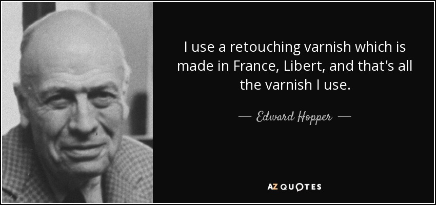 I use a retouching varnish which is made in France, Libert, and that's all the varnish I use. - Edward Hopper
