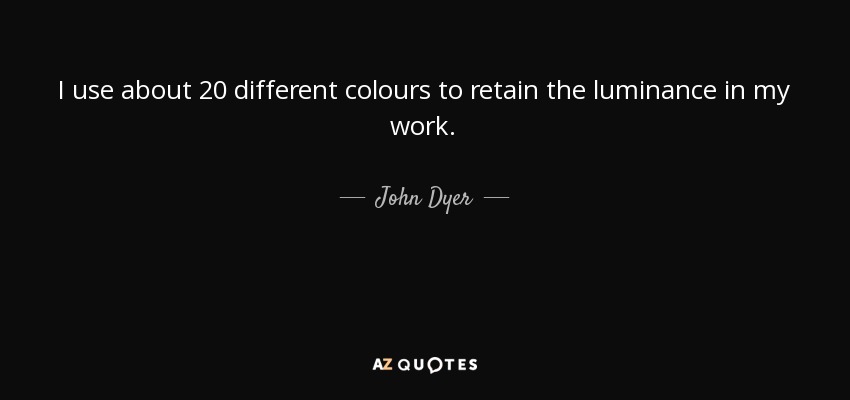 I use about 20 different colours to retain the luminance in my work. - John Dyer