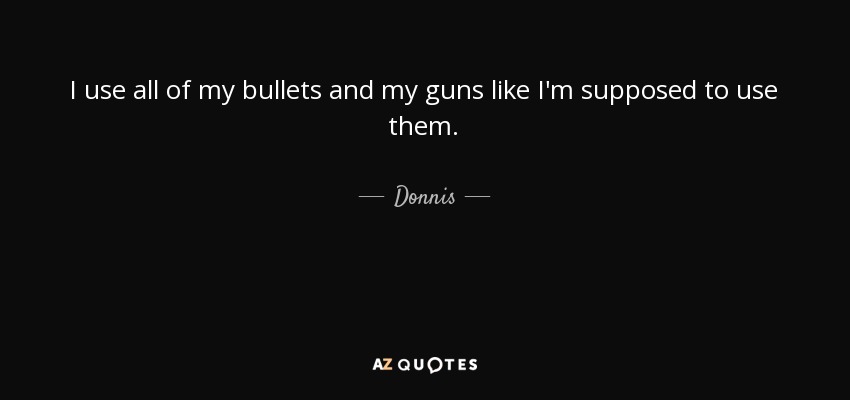 I use all of my bullets and my guns like I'm supposed to use them. - Donnis
