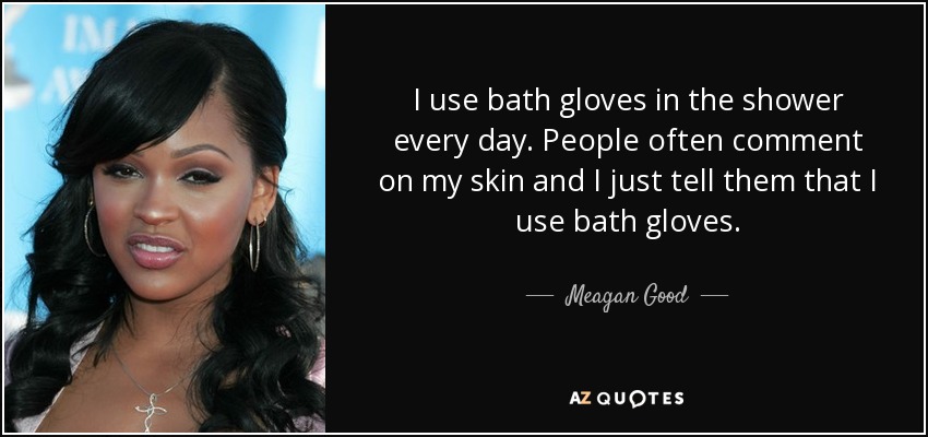 I use bath gloves in the shower every day. People often comment on my skin and I just tell them that I use bath gloves. - Meagan Good