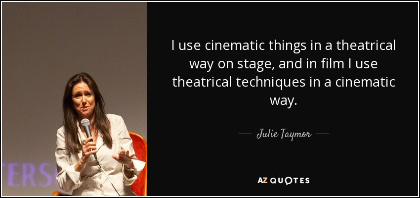 I use cinematic things in a theatrical way on stage, and in film I use theatrical techniques in a cinematic way. - Julie Taymor