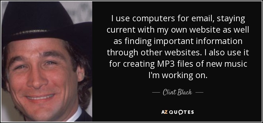 I use computers for email, staying current with my own website as well as finding important information through other websites. I also use it for creating MP3 files of new music I'm working on. - Clint Black