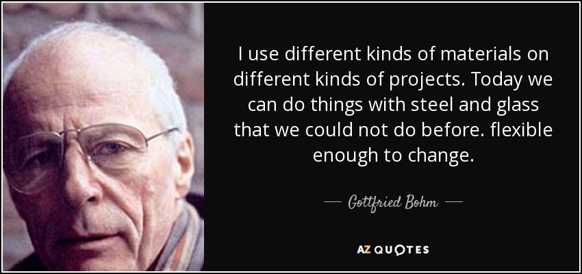 I use different kinds of materials on different kinds of projects. Today we can do things with steel and glass that we could not do before. flexible enough to change. - Gottfried Bohm