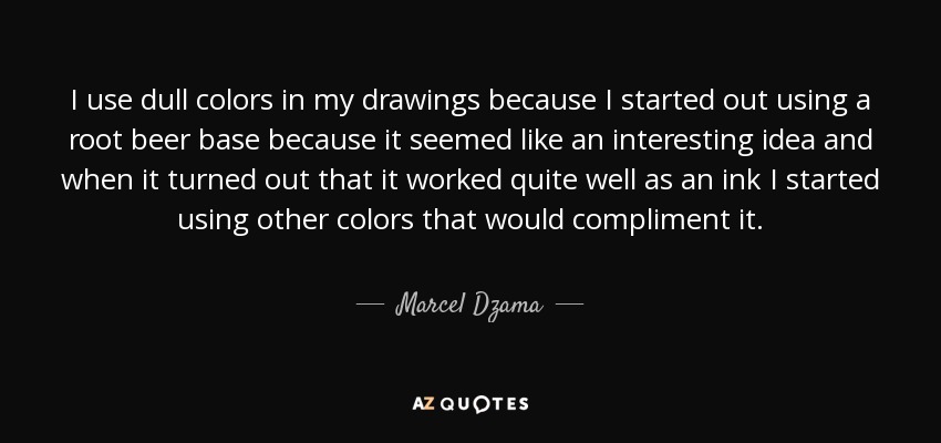 I use dull colors in my drawings because I started out using a root beer base because it seemed like an interesting idea and when it turned out that it worked quite well as an ink I started using other colors that would compliment it. - Marcel Dzama
