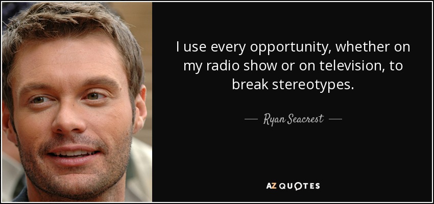 I use every opportunity, whether on my radio show or on television, to break stereotypes. - Ryan Seacrest