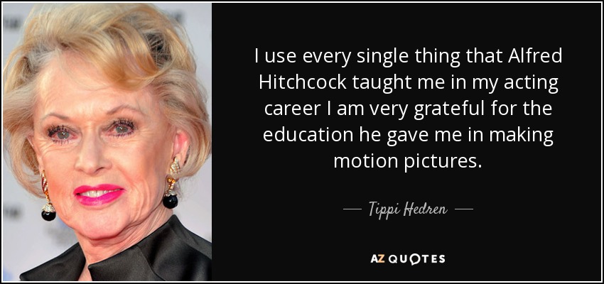 I use every single thing that Alfred Hitchcock taught me in my acting career I am very grateful for the education he gave me in making motion pictures. - Tippi Hedren
