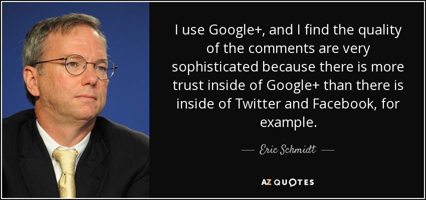 I use Google+, and I find the quality of the comments are very sophisticated because there is more trust inside of Google+ than there is inside of Twitter and Facebook, for example. - Eric Schmidt