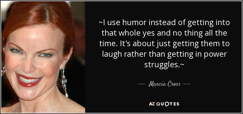 ~I use humor instead of getting into that whole yes and no thing all the time. It's about just getting them to laugh rather than getting in power struggles.~ - Marcia Cross