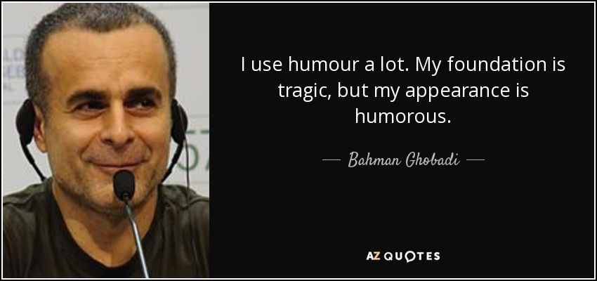 I use humour a lot. My foundation is tragic, but my appearance is humorous. - Bahman Ghobadi