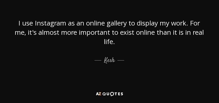 I use Instagram as an online gallery to display my work. For me, it's almost more important to exist online than it is in real life. - Kesh