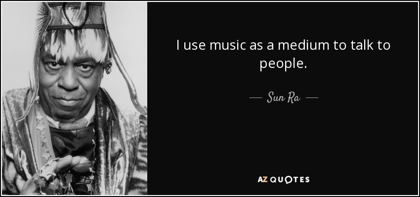 I use music as a medium to talk to people. - Sun Ra