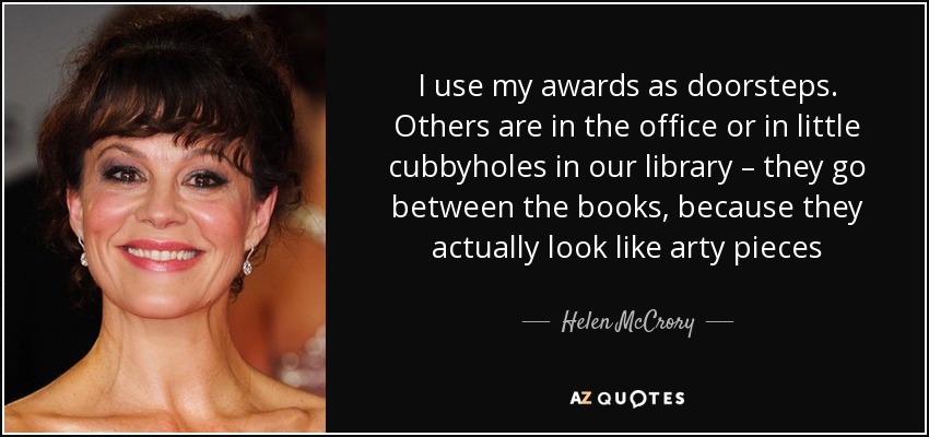 I use my awards as doorsteps. Others are in the office or in little cubbyholes in our library – they go between the books, because they actually look like arty pieces - Helen McCrory