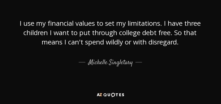 I use my financial values to set my limitations. I have three children I want to put through college debt free. So that means I can't spend wildly or with disregard. - Michelle Singletary