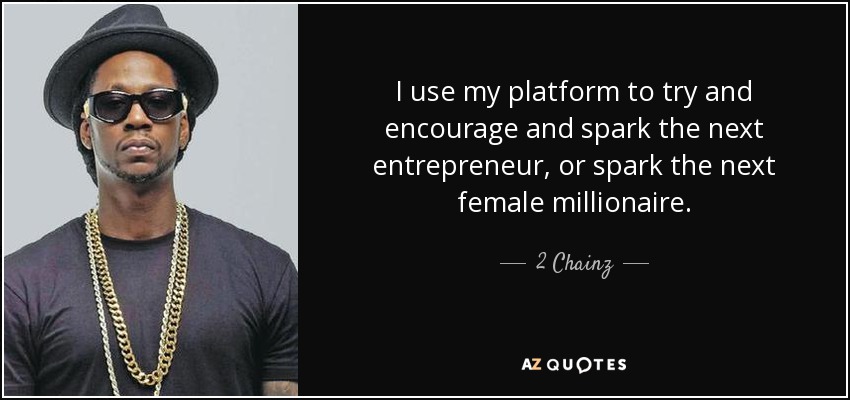 I use my platform to try and encourage and spark the next entrepreneur, or spark the next female millionaire. - 2 Chainz