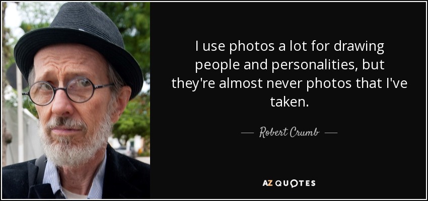I use photos a lot for drawing people and personalities, but they're almost never photos that I've taken. - Robert Crumb