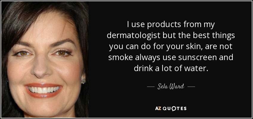 I use products from my dermatologist but the best things you can do for your skin, are not smoke always use sunscreen and drink a lot of water. - Sela Ward